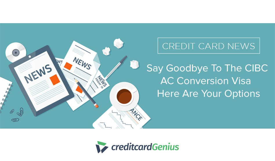 Say Goodbye To The CIBC AC Conversion Visa  – Here Are Your Options