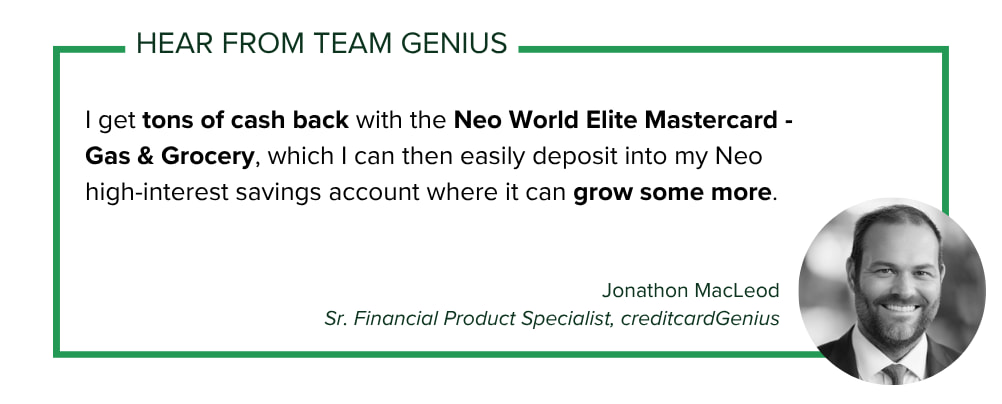 Sr. Financial Product Specialist of creditcardGenius Jonathon MacLeod says: I get tons of cash back with the Neo World Elite Mastercard - Gas & Grocery, which I can then easily deposit into my Neo high-interest savings account where it can grow some more.